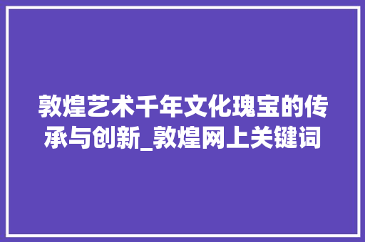 敦煌艺术千年文化瑰宝的传承与创新_敦煌网上关键词优化  第1张
