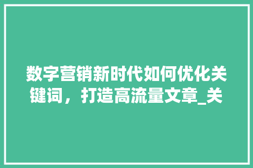 数字营销新时代如何优化关键词，打造高流量文章_关键词标题怎么优化