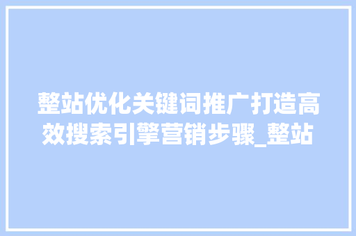 整站优化关键词推广打造高效搜索引擎营销步骤_整站优化关键词推广