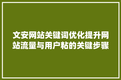 文安网站关键词优化提升网站流量与用户粘的关键步骤_文安网站关键词优化效果