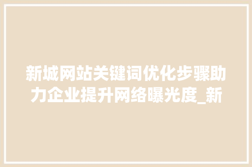 新城网站关键词优化步骤助力企业提升网络曝光度_新城网站关键词优化