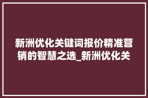 新洲优化关键词报价精准营销的智慧之选_新洲优化关键词报价