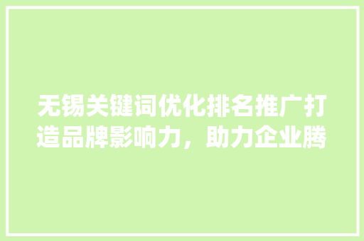 无锡关键词优化排名推广打造品牌影响力，助力企业腾飞_无锡关键词优化排名推广