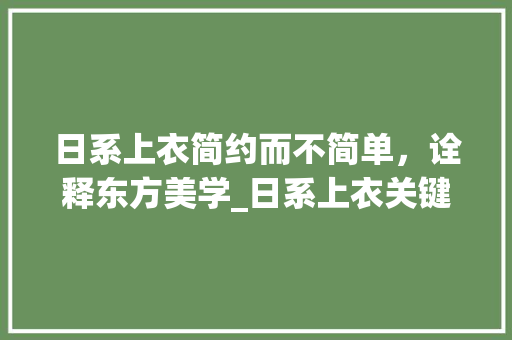 日系上衣简约而不简单，诠释东方美学_日系上衣关键词优化