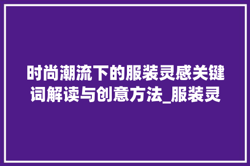 时尚潮流下的服装灵感关键词解读与创意方法_服装灵感版关键词优化