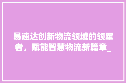 易速达创新物流领域的领军者，赋能智慧物流新篇章_关键词优化还看易速达