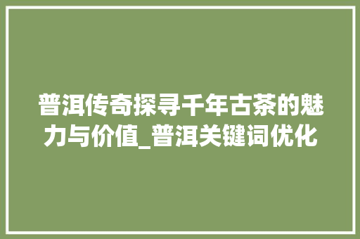 普洱传奇探寻千年古茶的魅力与价值_普洱关键词优化公司