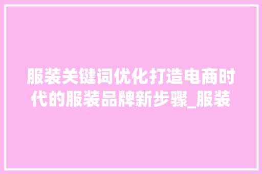 服装关键词优化打造电商时代的服装品牌新步骤_服装关键词优化方法