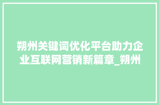 朔州关键词优化平台助力企业互联网营销新篇章_朔州关键词优化平台