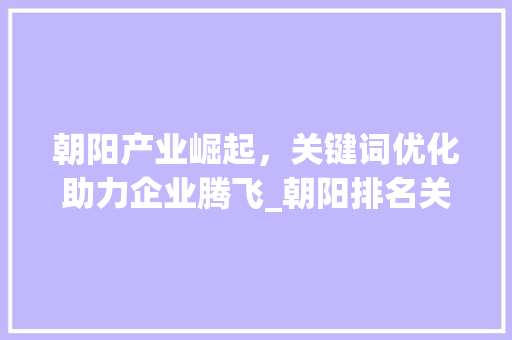 朝阳产业崛起，关键词优化助力企业腾飞_朝阳排名关键词优化