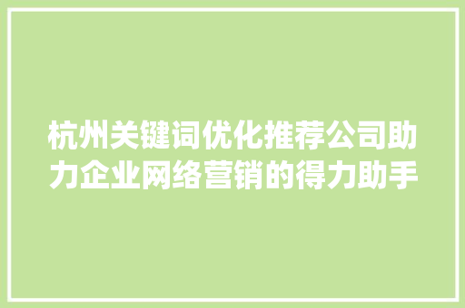 杭州关键词优化推荐公司助力企业网络营销的得力助手_杭州关键词优化推荐公司