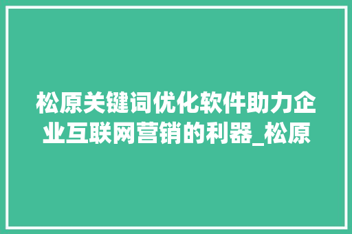 松原关键词优化软件助力企业互联网营销的利器_松原关键词优化软件