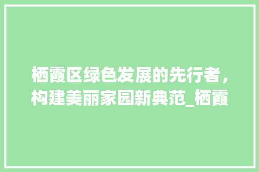 栖霞区绿色发展的先行者，构建美丽家园新典范_栖霞区关键词优化