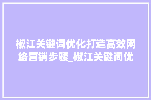 椒江关键词优化打造高效网络营销步骤_椒江关键词优化设置细节
