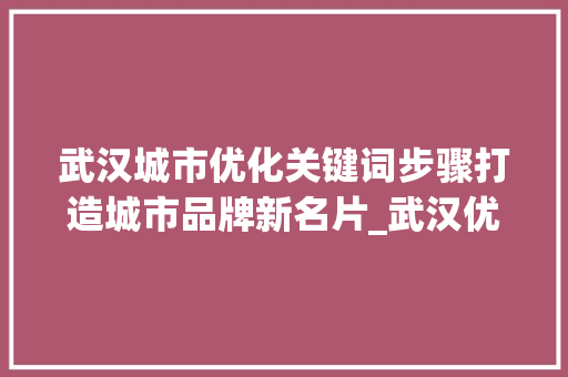 武汉城市优化关键词步骤打造城市品牌新名片_武汉优化关键词效果好