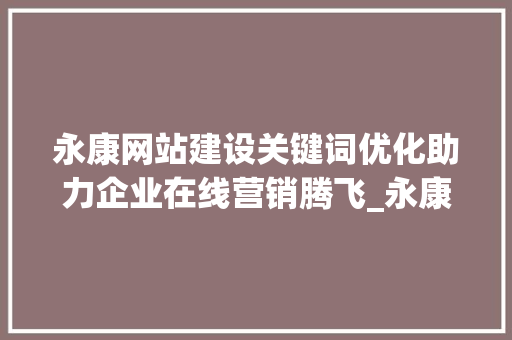 永康网站建设关键词优化助力企业在线营销腾飞_永康网站建设关键词优化