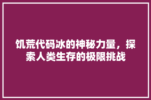 饥荒代码冰的神秘力量，探索人类生存的极限挑战