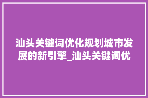 汕头关键词优化规划城市发展的新引擎_汕头关键词优化规划