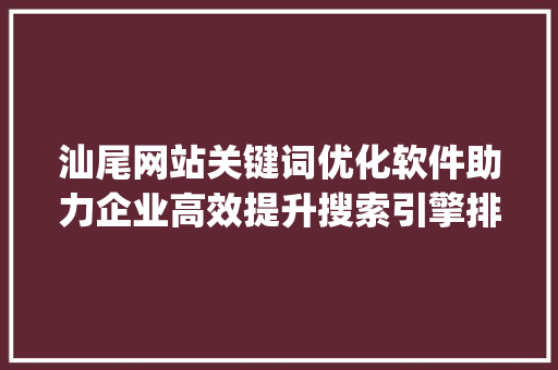 汕尾网站关键词优化软件助力企业高效提升搜索引擎排名_汕尾网站关键词优化软件