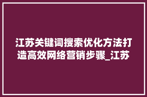 江苏关键词搜索优化方法打造高效网络营销步骤_江苏关键词搜索优化方法