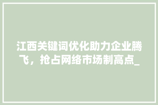 江西关键词优化助力企业腾飞，抢占网络市场制高点_江西推广关键词优化