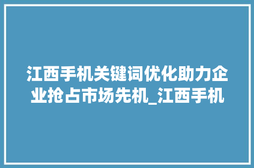 江西手机关键词优化助力企业抢占市场先机_江西手机关键词优化