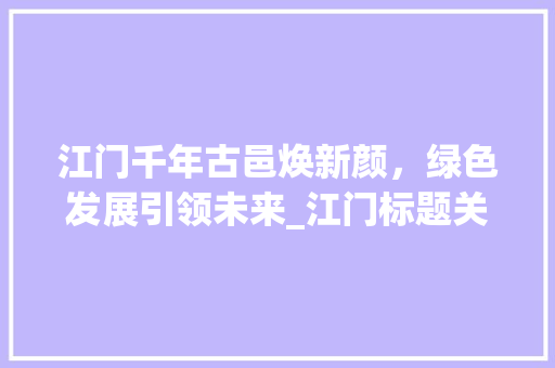 江门千年古邑焕新颜，绿色发展引领未来_江门标题关键词优化