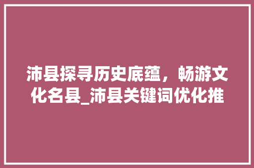 沛县探寻历史底蕴，畅游文化名县_沛县关键词优化推广