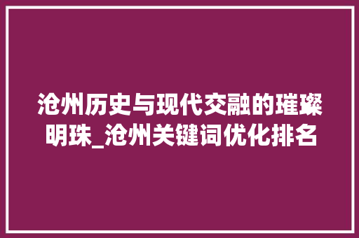 沧州历史与现代交融的璀璨明珠_沧州关键词优化排名