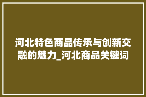 河北特色商品传承与创新交融的魅力_河北商品关键词优化