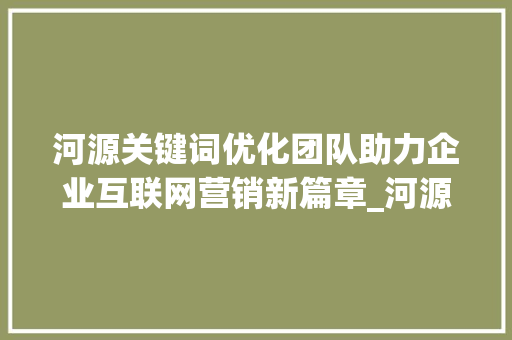 河源关键词优化团队助力企业互联网营销新篇章_河源关键词优化团队