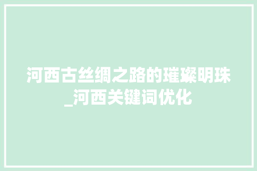 河西古丝绸之路的璀璨明珠_河西关键词优化