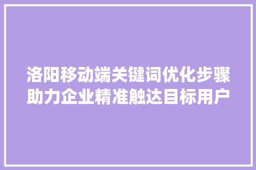 洛阳移动端关键词优化步骤助力企业精准触达目标用户_洛阳移动端关键词优化