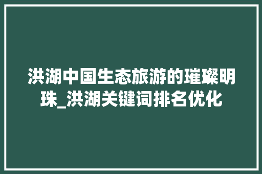 洪湖中国生态旅游的璀璨明珠_洪湖关键词排名优化