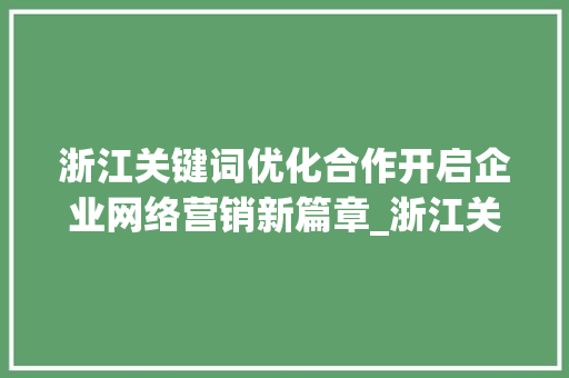 浙江关键词优化合作开启企业网络营销新篇章_浙江关键词优化怎么合作