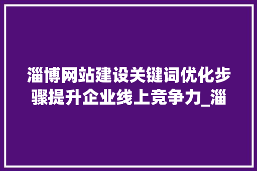 淄博网站建设关键词优化步骤提升企业线上竞争力_淄博网站建设关键词优化