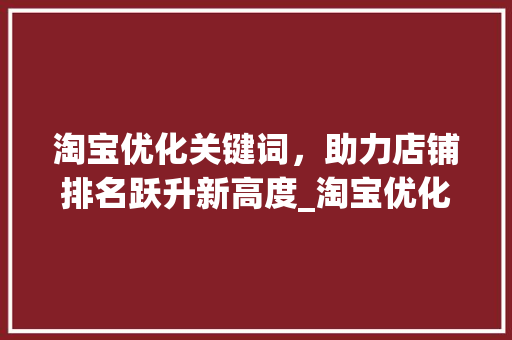 淘宝优化关键词，助力店铺排名跃升新高度_淘宝优化关键词排名靠前