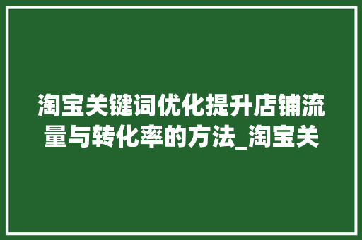 淘宝关键词优化提升店铺流量与转化率的方法_淘宝关键词优化ppt