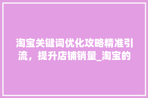 淘宝关键词优化攻略精准引流，提升店铺销量_淘宝的关键词怎么优化