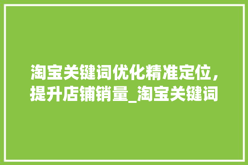 淘宝关键词优化精准定位，提升店铺销量_淘宝关键词优化操作