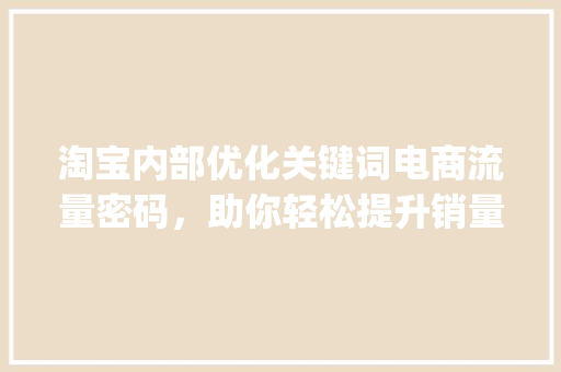 淘宝内部优化关键词电商流量密码，助你轻松提升销量_淘宝内部优化关键词