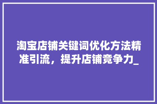 淘宝店铺关键词优化方法精准引流，提升店铺竞争力_淘宝店铺关键词优化方法