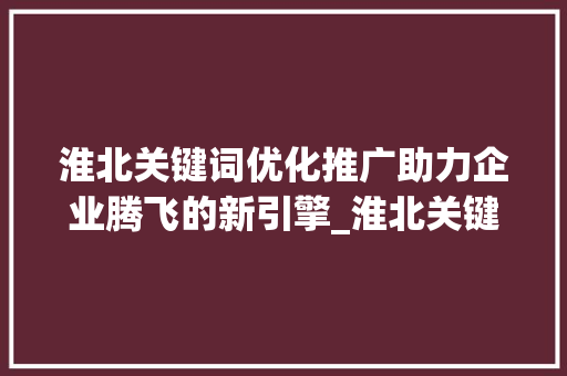 淮北关键词优化推广助力企业腾飞的新引擎_淮北关键词优化推广价格