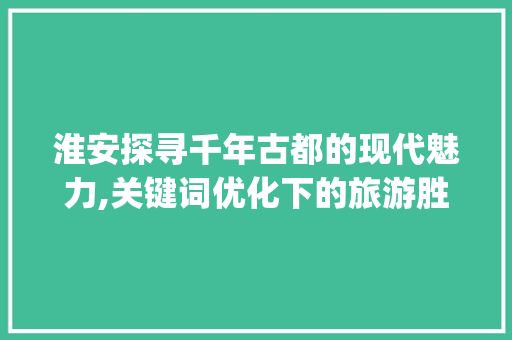 淮安探寻千年古都的现代魅力,关键词优化下的旅游胜地_淮安关键词优化优势