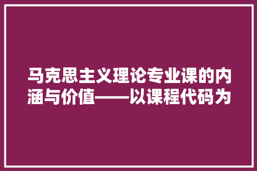 马克思主义理论专业课的内涵与价值——以课程代码为切入点