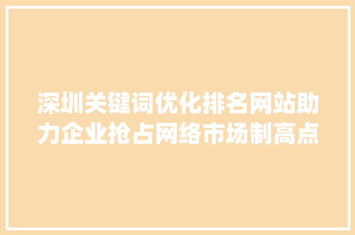 深圳关键词优化排名网站助力企业抢占网络市场制高点_深圳关键词优化排名网站