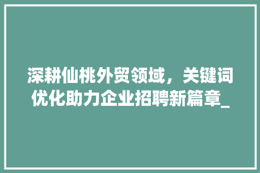 深耕仙桃外贸领域，关键词优化助力企业招聘新篇章_仙桃外贸关键词优化招聘
