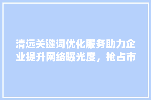 清远关键词优化服务助力企业提升网络曝光度，抢占市场先机_清远关键词优化服务