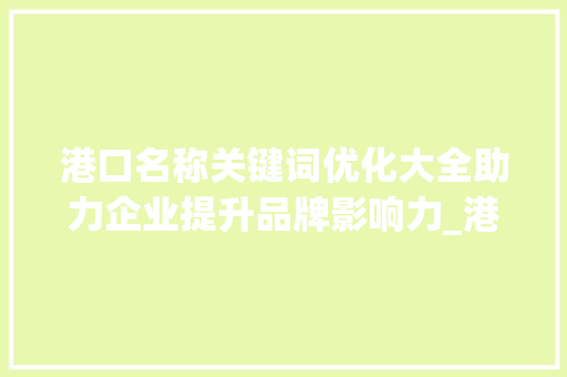 港口名称关键词优化大全助力企业提升品牌影响力_港口名称关键词优化大全