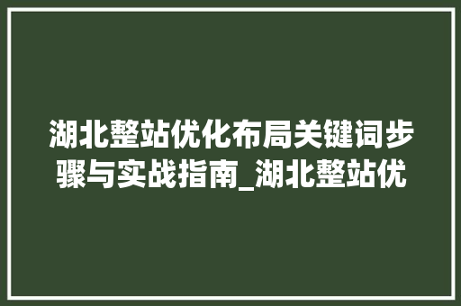 湖北整站优化布局关键词步骤与实战指南_湖北整站优化布局关键词